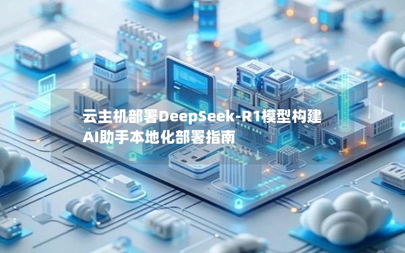 云主机部署DeepSeek-R1模型构建AI助手本地化部署指南