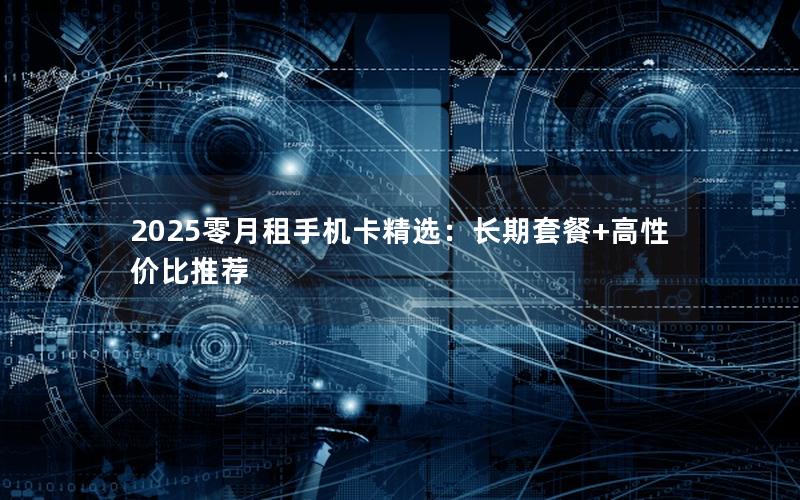 2025零月租手机卡精选：长期套餐+高性价比推荐