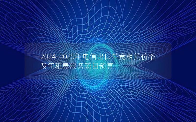 2024-2025年电信出口带宽租赁价格及年租费服务项目预算