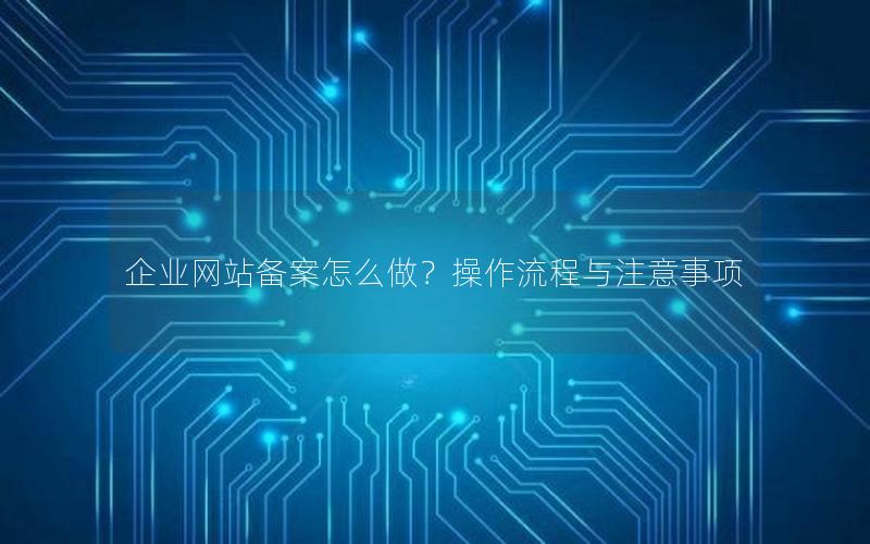 企业网站备案怎么做？操作流程与注意事项