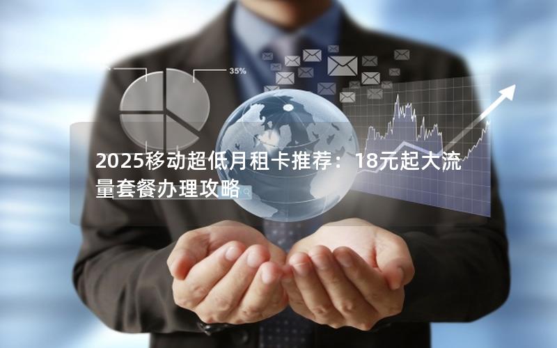 2025移动超低月租卡推荐：18元起大流量套餐办理攻略