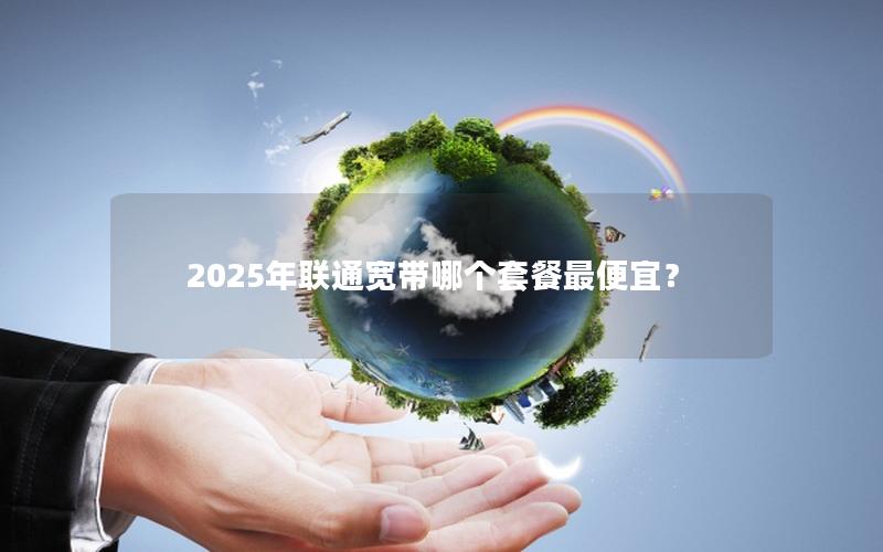 2025年联通宽带哪个套餐最便宜？