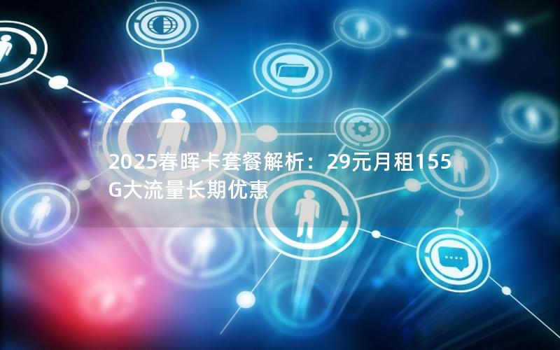 2025春晖卡套餐解析：29元月租155G大流量长期优惠