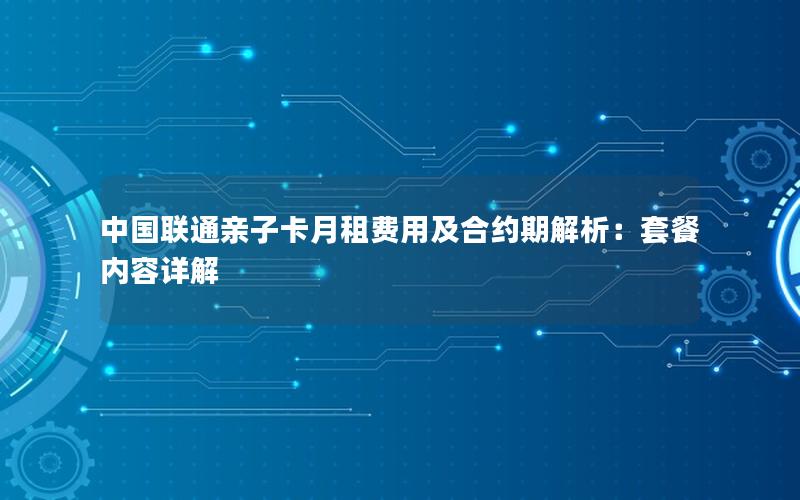 中国联通亲子卡月租费用及合约期解析：套餐内容详解