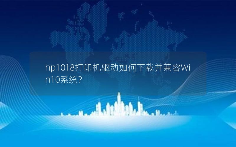 hp1018打印机驱动如何下载并兼容Win10系统？