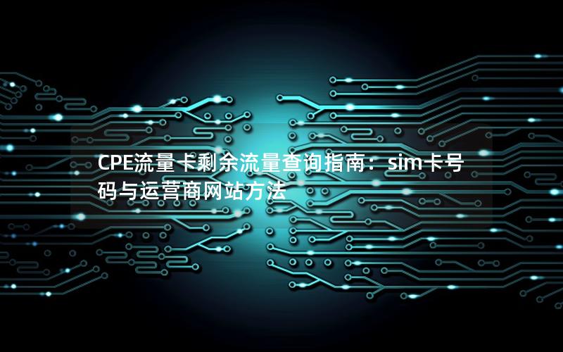 CPE流量卡剩余流量查询指南：sim卡号码与运营商网站方法