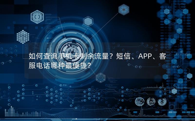 如何查询手机卡剩余流量？短信、APP、客服电话哪种最便捷？