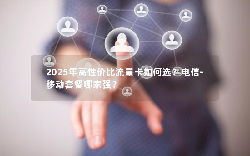 2025年高性价比流量卡如何选？电信-移动套餐哪家强？