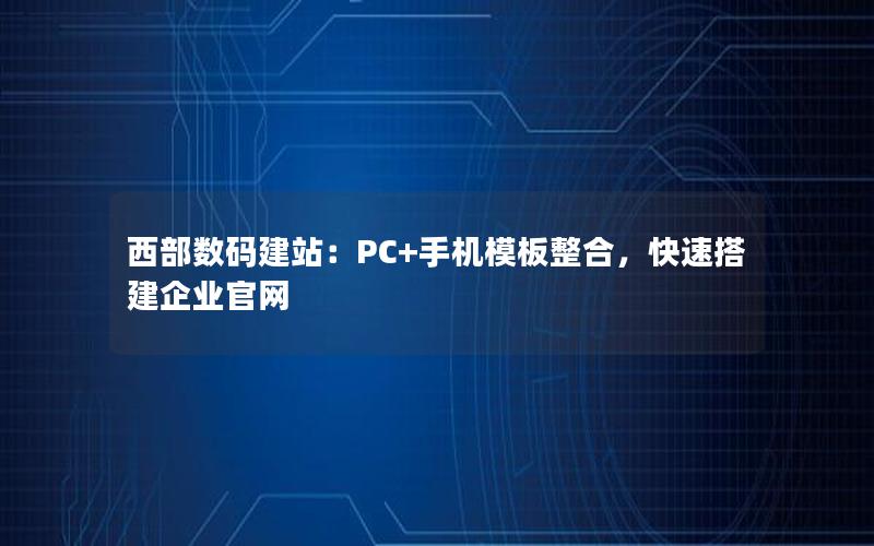 西部数码建站：PC+手机模板整合，快速搭建企业官网