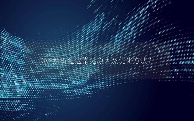 DNS解析延迟常见原因及优化方法？