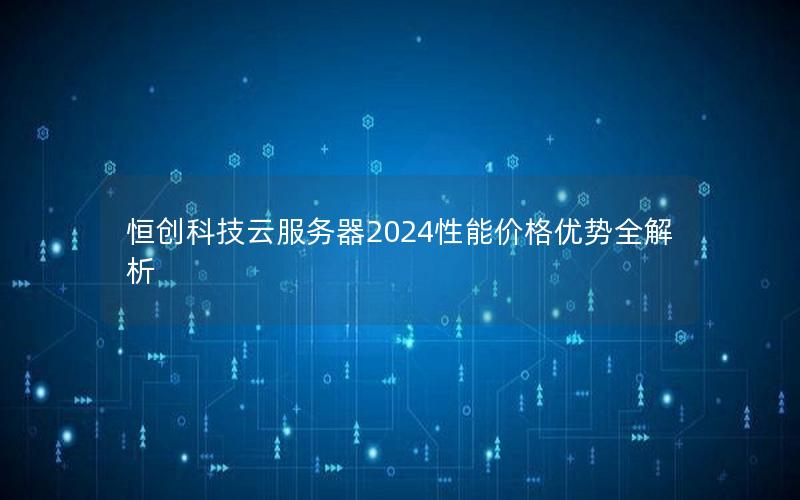 恒创科技云服务器2024性能价格优势全解析