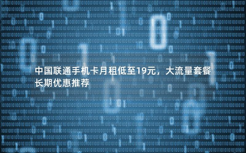 中国联通手机卡月租低至19元，大流量套餐长期优惠推荐