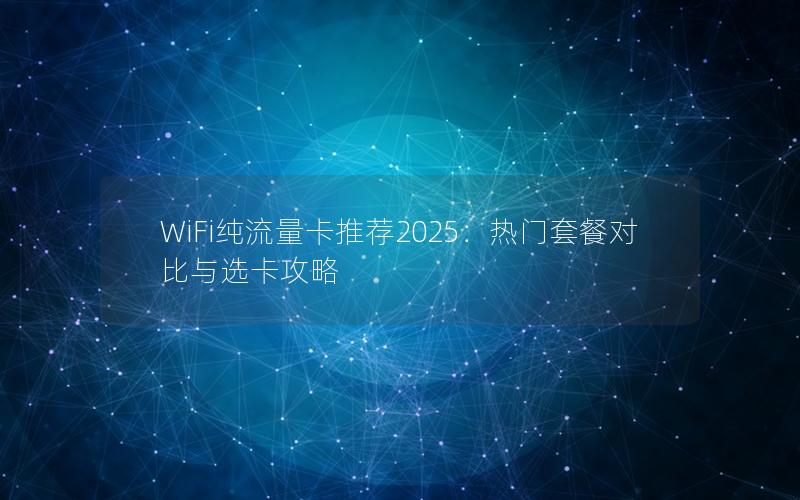 WiFi纯流量卡推荐2025：热门套餐对比与选卡攻略