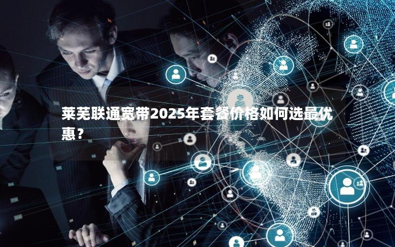 莱芜联通宽带2025年套餐价格如何选最优惠？