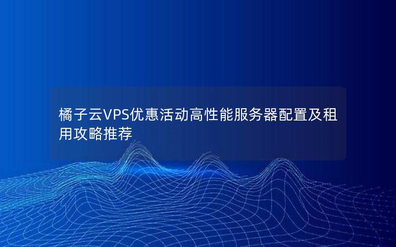 橘子云VPS优惠活动高性能服务器配置及租用攻略推荐