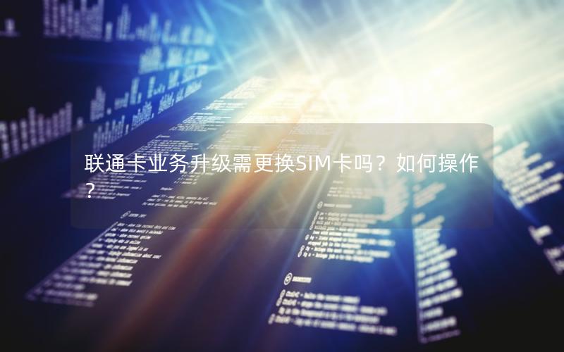 联通卡业务升级需更换SIM卡吗？如何操作？