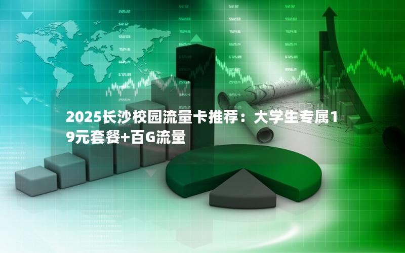 2025长沙校园流量卡推荐：大学生专属19元套餐+百G流量