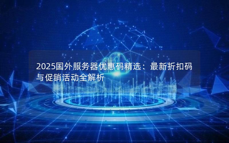 2025国外服务器优惠码精选：最新折扣码与促销活动全解析