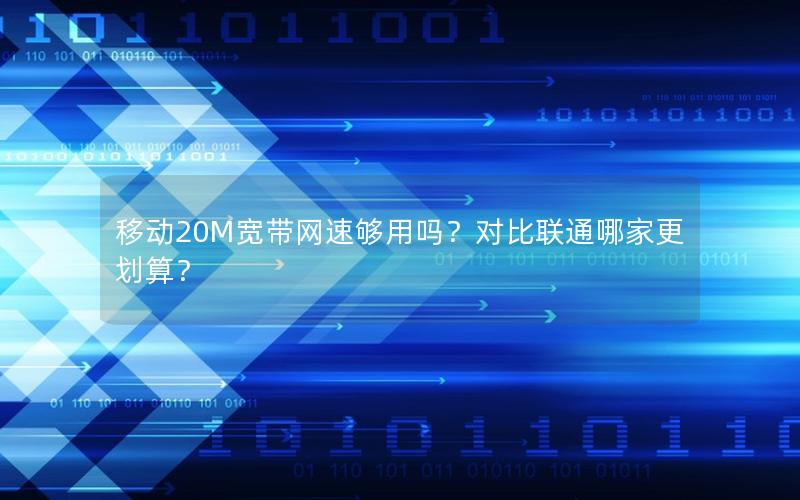 移动20M宽带网速够用吗？对比联通哪家更划算？