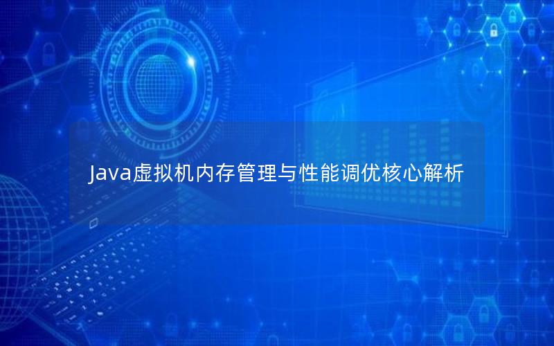 Java虚拟机内存管理与性能调优核心解析