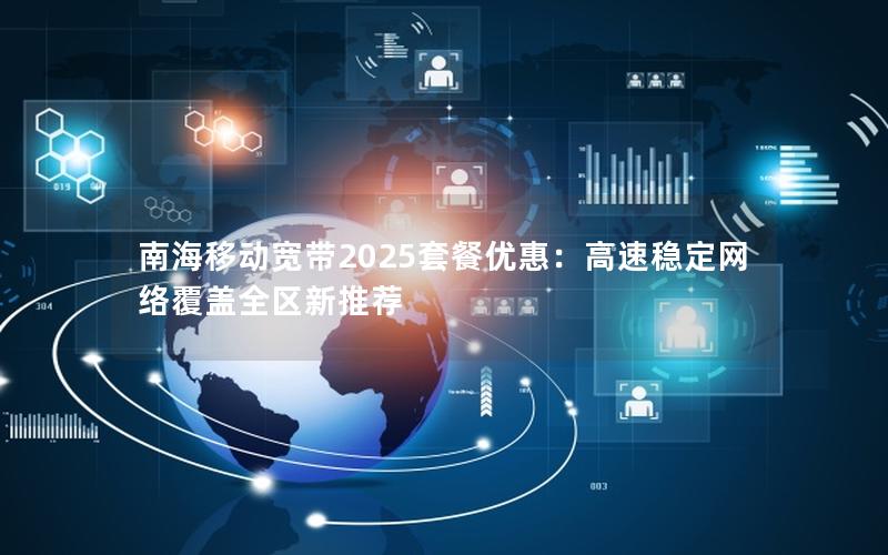 南海移动宽带2025套餐优惠：高速稳定网络覆盖全区新推荐