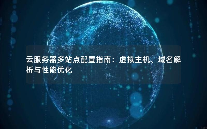 云服务器多站点配置指南：虚拟主机、域名解析与性能优化