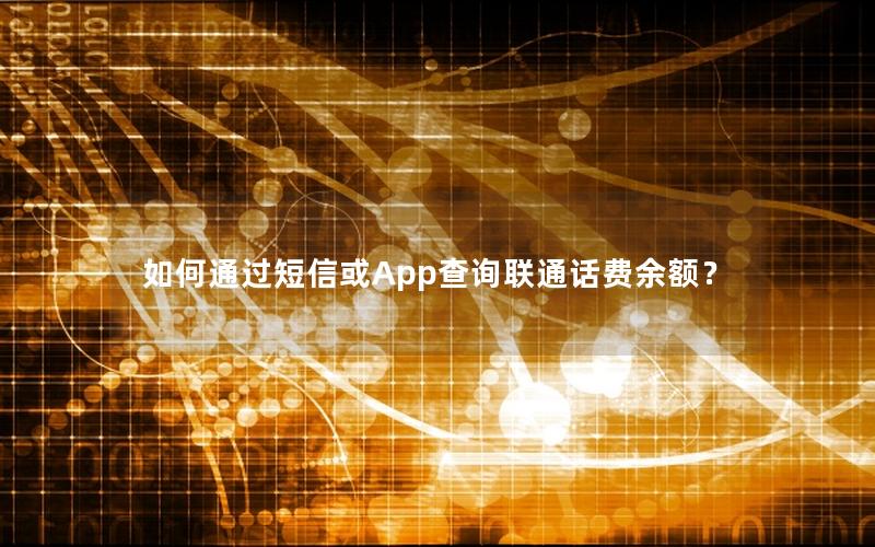 如何通过短信或App查询联通话费余额？