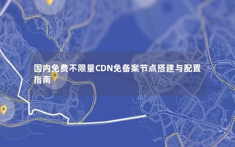 国内免费不限量CDN免备案节点搭建与配置指南