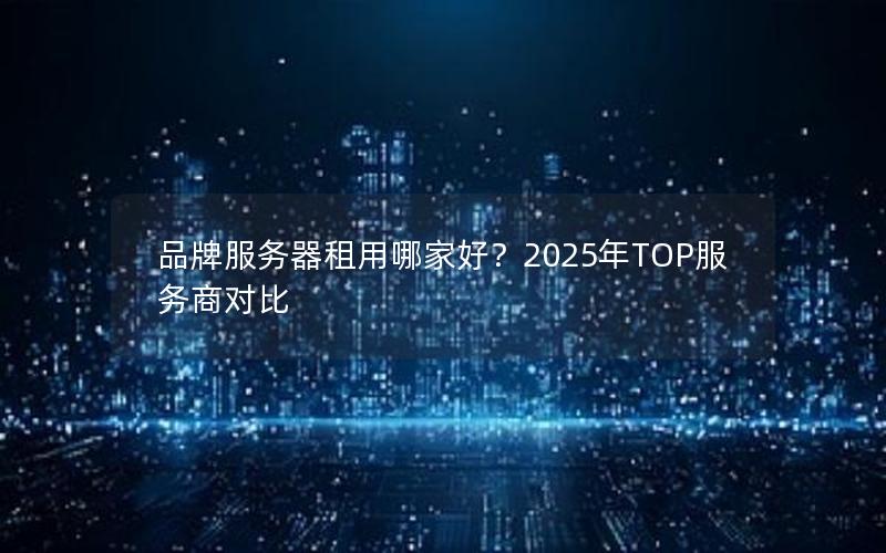 品牌服务器租用哪家好？2025年TOP服务商对比