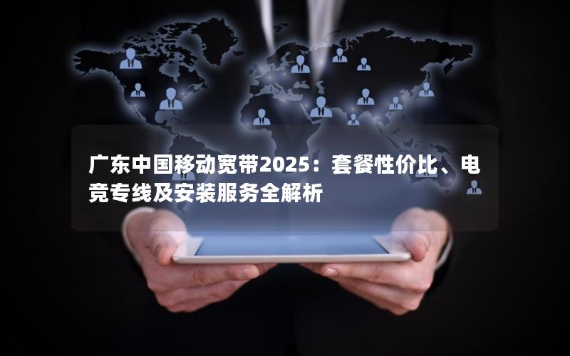 广东中国移动宽带2025：套餐性价比、电竞专线及安装服务全解析