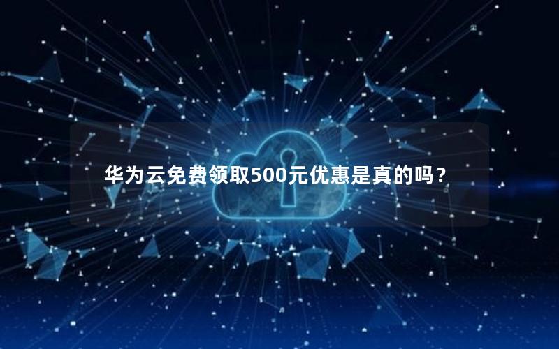 华为云免费领取500元优惠是真的吗？