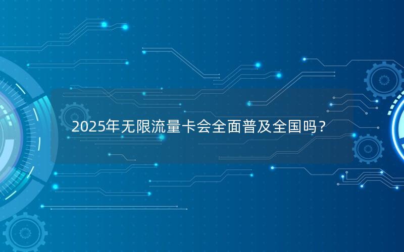 2025年无限流量卡会全面普及全国吗？