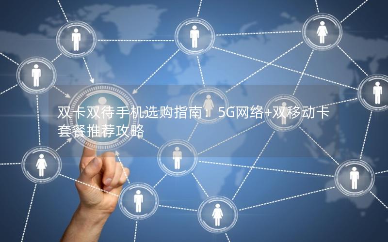 双卡双待手机选购指南：5G网络+双移动卡套餐推荐攻略