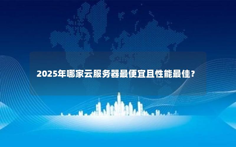 2025年哪家云服务器最便宜且性能最佳？