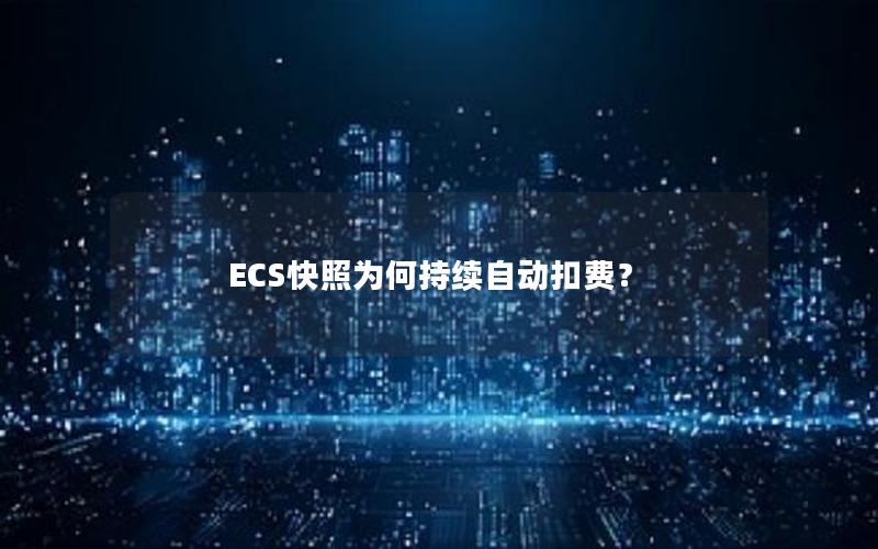 ECS快照为何持续自动扣费？