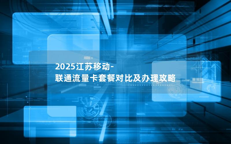 2025江苏移动-联通流量卡套餐对比及办理攻略