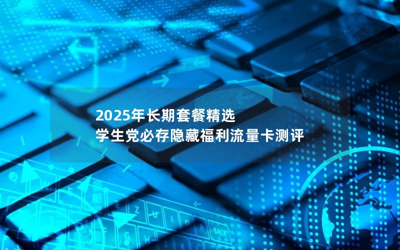 2025年长期套餐精选  学生党必存隐藏福利流量卡测评