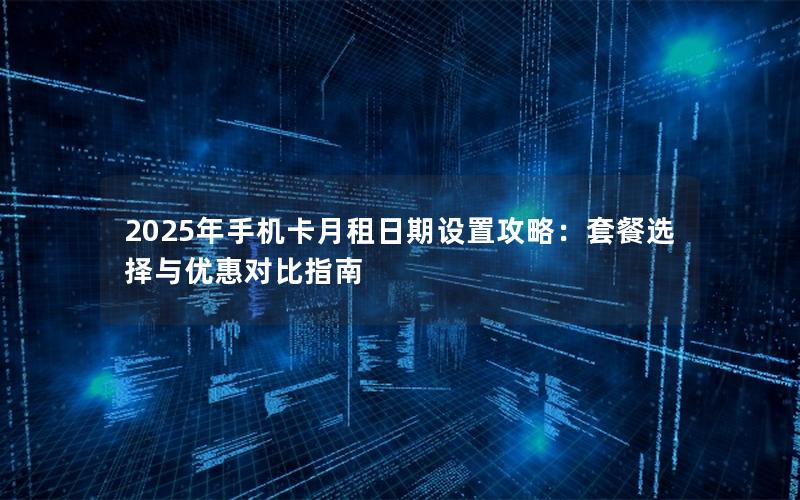 2025年手机卡月租日期设置攻略：套餐选择与优惠对比指南