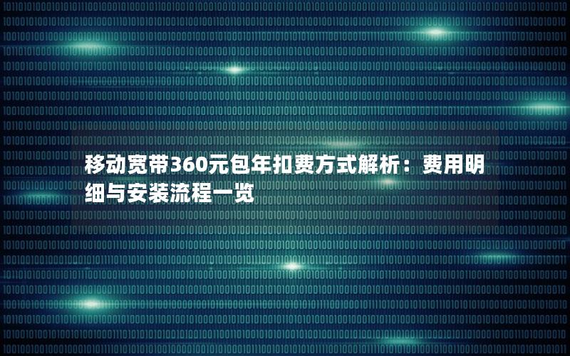 移动宽带360元包年扣费方式解析：费用明细与安装流程一览