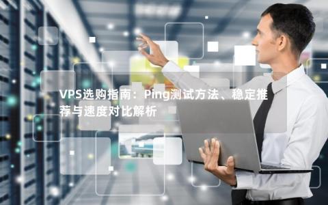 VPS选购指南：Ping测试方法、稳定推荐与速度对比解析