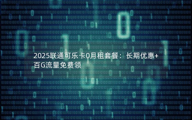 2025联通可乐卡0月租套餐：长期优惠+百G流量免费领