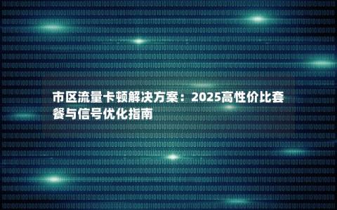 市区流量卡顿解决方案：2025高性价比套餐与信号优化指南