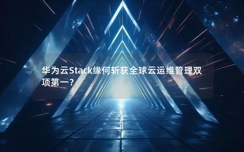 华为云Stack缘何斩获全球云运维管理双项第一？