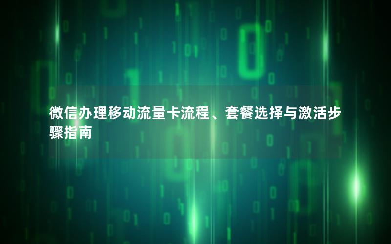 微信办理移动流量卡流程、套餐选择与激活步骤指南