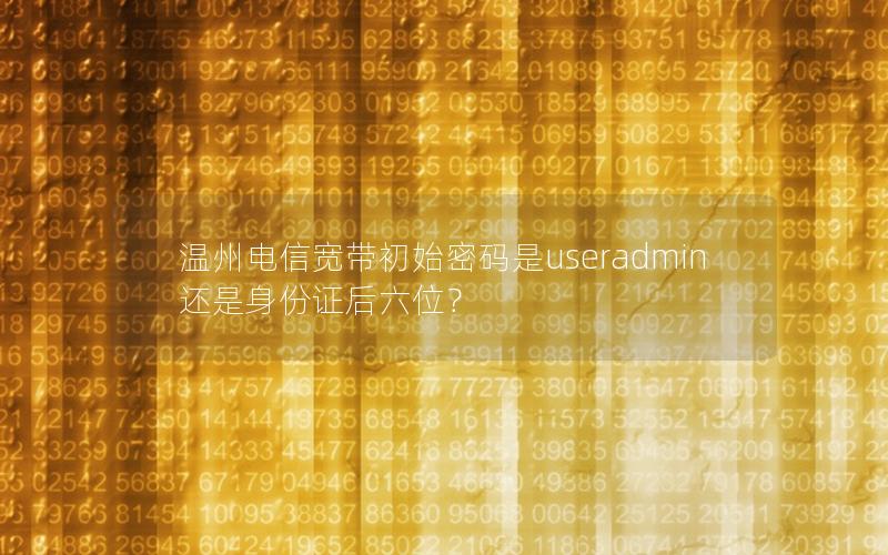 温州电信宽带初始密码是useradmin还是身份证后六位？