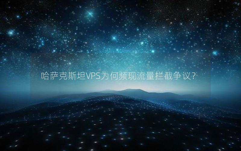 哈萨克斯坦VPS为何频现流量拦截争议？