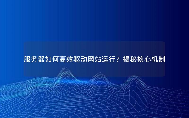 服务器如何高效驱动网站运行？揭秘核心机制