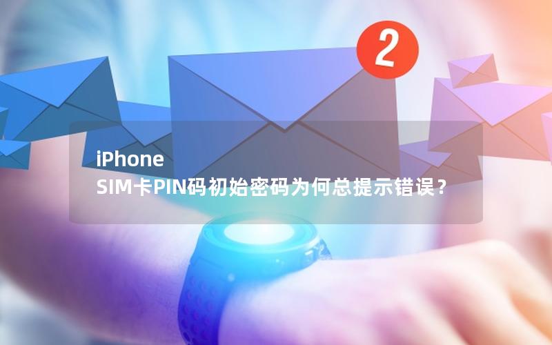 iPhone SIM卡PIN码初始密码为何总提示错误？