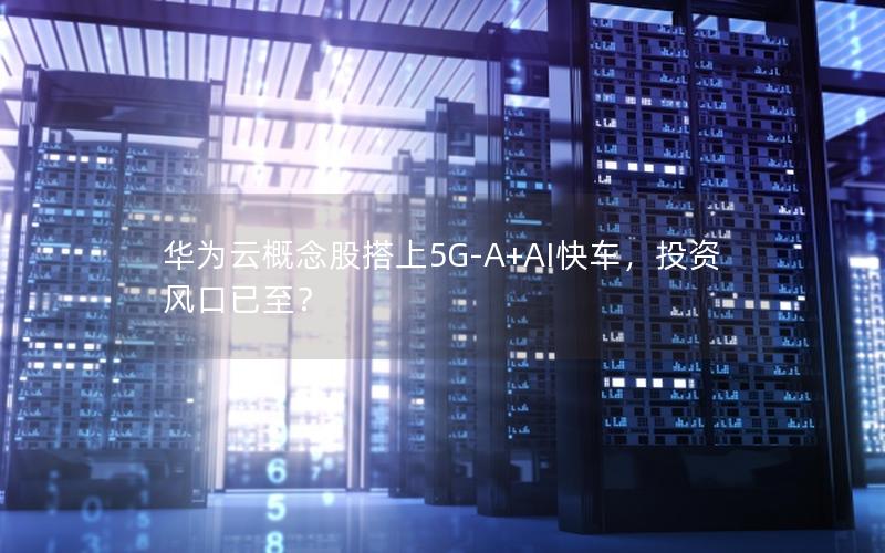 华为云概念股搭上5G-A+AI快车，投资风口已至？