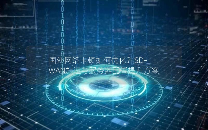 国外网络卡顿如何优化？SD-WAN加速与服务器配置提升方案